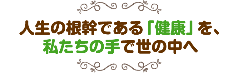 人生の根幹である「健康」を、私たちの手で世の中へ